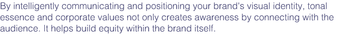 By intelligently communicating and positioning your brand's visual identity, tonal essence and corporate values not only creates awareness by connecting with the audience. It helps build equity within the brand itself.